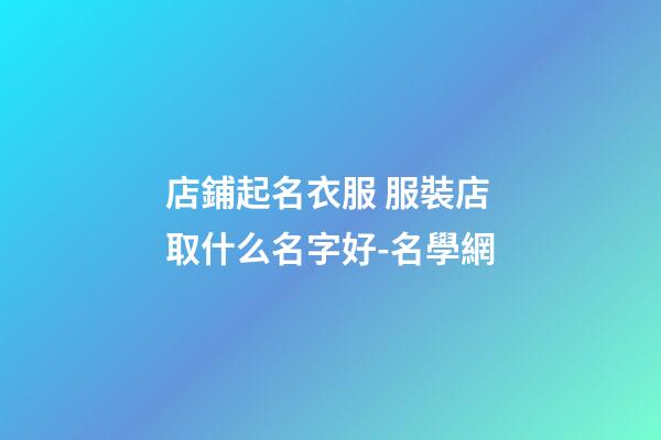 店鋪起名衣服 服裝店取什么名字好-名學網